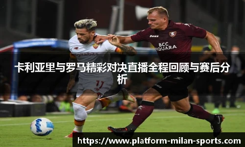 卡利亚里与罗马精彩对决直播全程回顾与赛后分析