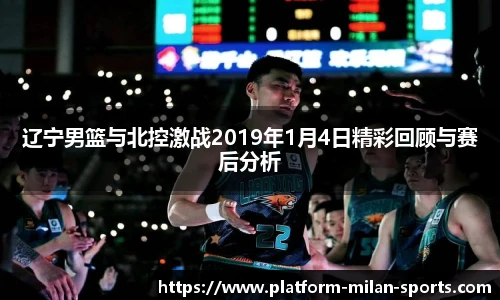 辽宁男篮与北控激战2019年1月4日精彩回顾与赛后分析