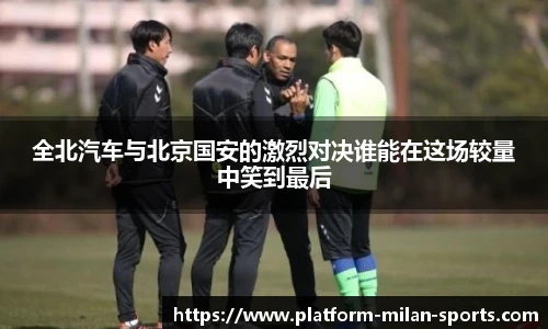 全北汽车与北京国安的激烈对决谁能在这场较量中笑到最后