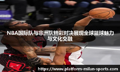 NBA国际队与非洲队精彩对决展现全球篮球魅力与文化交融