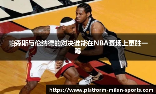 帕森斯与伦纳德的对决谁能在NBA赛场上更胜一筹