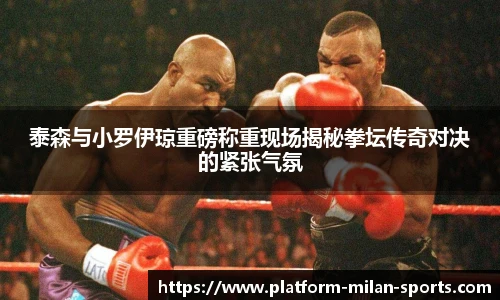 泰森与小罗伊琼重磅称重现场揭秘拳坛传奇对决的紧张气氛